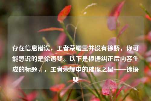 存在信息错误，王者荣耀里并没有徐娇，你可能想说的是徐语斐。以下是根据纠正后内容生成的标题，，王者荣耀中的璀璨之星——徐语斐