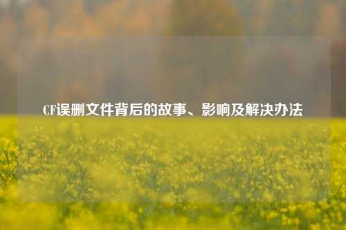 CF误删文件背后的故事、影响及解决办法