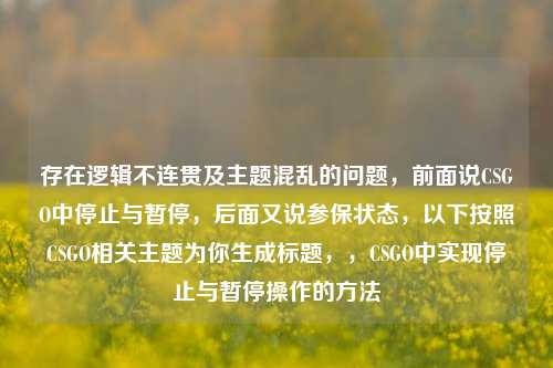 存在逻辑不连贯及主题混乱的问题，前面说CSGO中停止与暂停，后面又说参保状态，以下按照CSGO相关主题为你生成标题，，CSGO中实现停止与暂停操作的 *** 