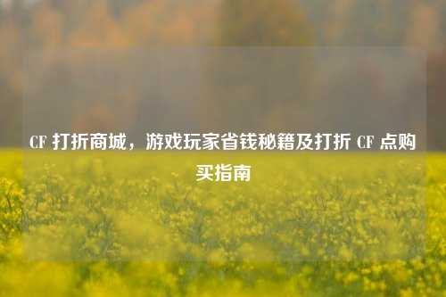 CF 打折商城，游戏玩家省钱秘籍及打折 CF 点购买指南