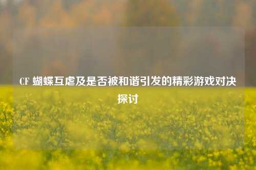CF 蝴蝶互虐及是否被和谐引发的精彩游戏对决探讨