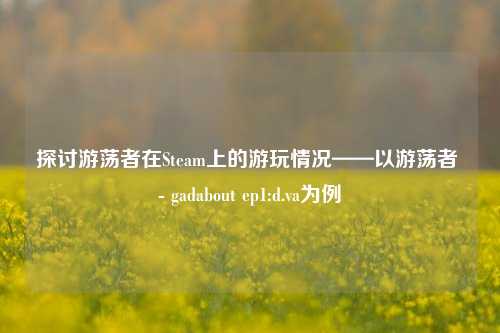 探讨游荡者在Steam上的游玩情况——以游荡者 - gadabout ep1:d.va为例