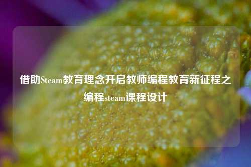 借助Steam教育理念开启教师编程教育新征程之编程steam课程设计