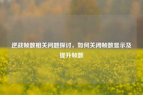 逆战帧数相关问题探讨，如何关闭帧数显示及提升帧数