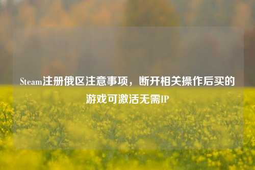 Steam注册俄区注意事项，断开相关操作后买的游戏可激活无需IP