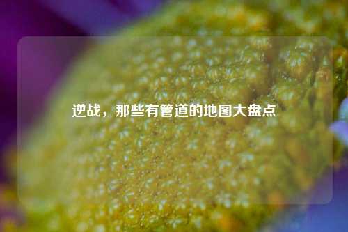 逆战,那些有管道的地图大盘点