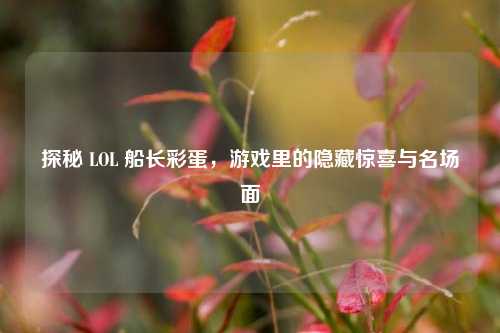 探秘 LOL 船长彩蛋,游戏里的隐藏惊喜与名场面
