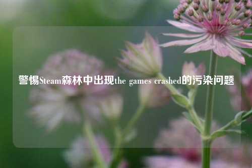 警惕Steam森林中出现the games crashed的污染问题