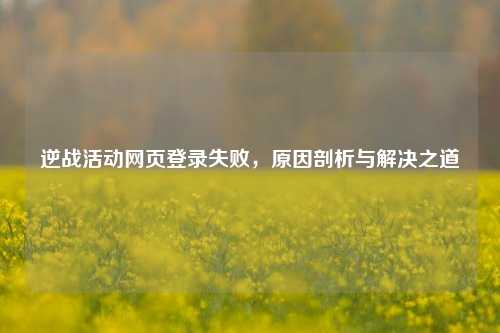 逆战活动网页登录失败，原因剖析与解决之道