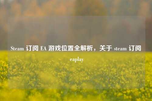 Steam 订阅 EA 游戏位置全解析,关于 steam 订阅 eaplay