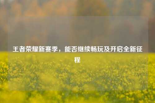 王者荣耀新赛季,能否继续畅玩及开启全新征程