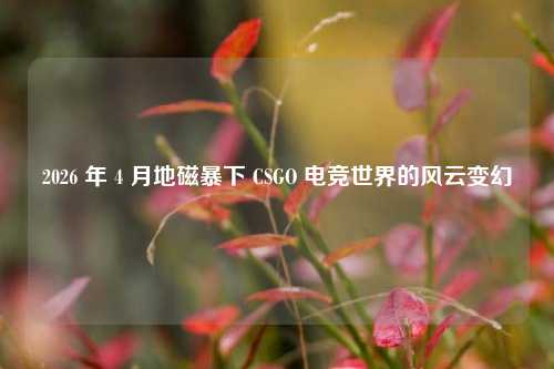 2026 年 4 月地磁暴下 CSGO 电竞世界的风云变幻