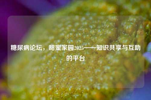 糖尿病论坛,甜蜜家园2025——知识共享与互助的平台