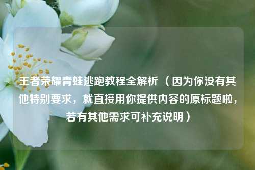 王者荣耀青蛙逃跑教程全解析 (因为你没有其他特别要求,就直接用你提供内容的原标题啦,若有其他需求可补充说明)