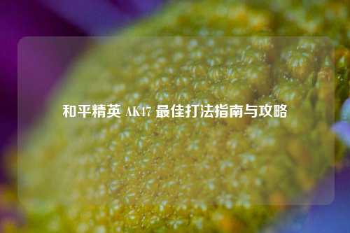 和平精英 AK47 更佳打法指南与攻略