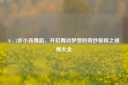 0 - 3岁小孩舞蹈,开启舞动梦想的奇妙旅程之视频大全