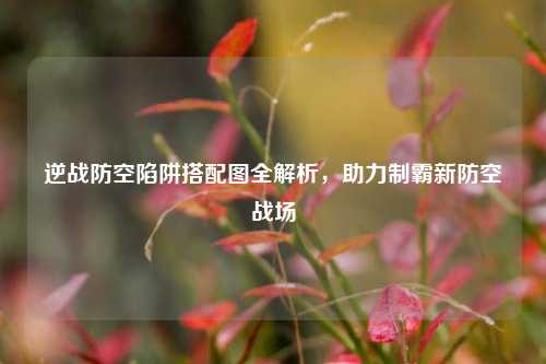 逆战防空陷阱搭配图全解析,助力制霸新防空战场
