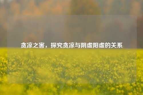 贪凉之害,探究贪凉与阴虚阳虚的关系