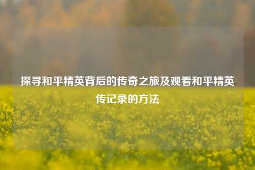 探寻和平精英背后的传奇之旅及观看和平精英传记录的 ***