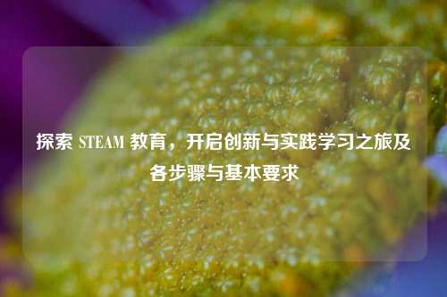探索 STEAM 教育,开启创新与实践学习之旅及各步骤与基本要求