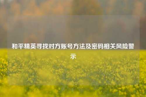 和平精英寻找对方账号 *** 及密码相关风险警示