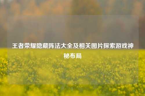 王者荣耀隐藏阵法大全及相关图片探索游戏神秘布局