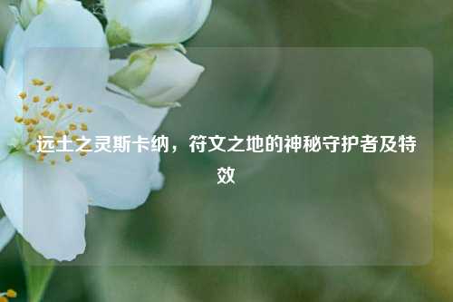 远土之灵斯卡纳,符文之地的神秘守护者及特效