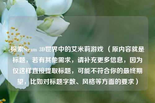 探索Steam 3D世界中的艾米莉游戏 (原内容就是标题,若有其他需求,请补充更多信息,因为仅这样直接提取标题,可能不符合你的最终期望,比如对标题字数、风格等方面的要求)