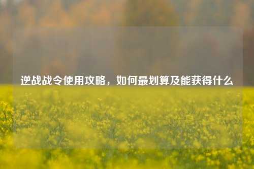 逆战战令使用攻略,如何最划算及能获得什么