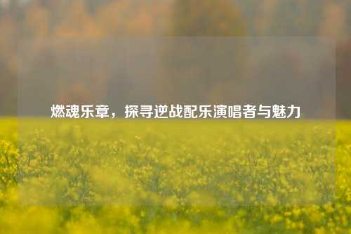 燃魂乐章,探寻逆战配乐演唱者与魅力