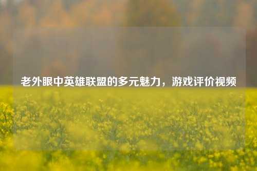 老外眼中英雄联盟的多元魅力,游戏评价视频