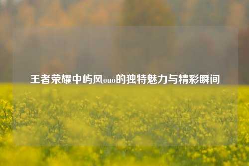 王者荣耀中屿风ouo的独特魅力与精彩瞬间