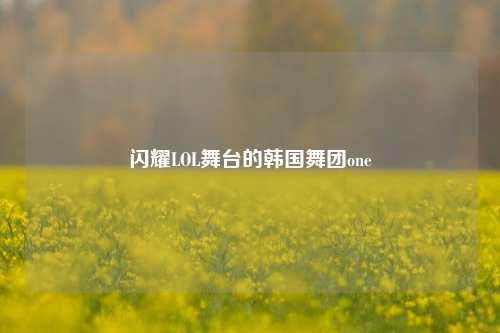 闪耀LOL舞台的韩国舞团one