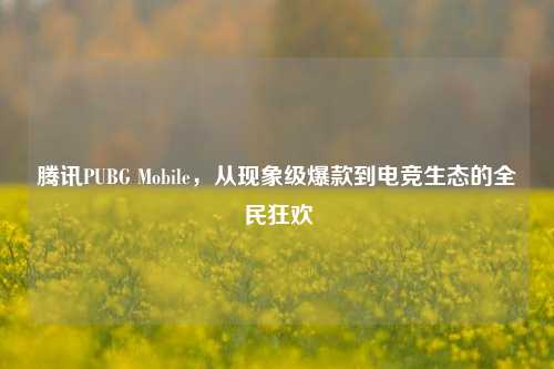 腾讯PUBG Mobile，从现象级爆款到电竞生态的全民狂欢