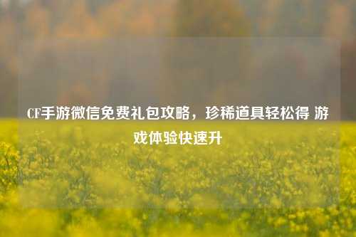 CF手游微信免费礼包攻略，珍稀道具轻松得 游戏体验快速升