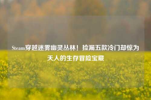 Steam穿越迷雾幽灵丛林！捡漏五款冷门却惊为天人的生存冒险宝藏