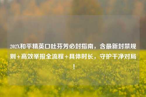 202X和平精英口吐芬芳必封指南，含最新封禁规则+高效举报全流程+具体时长，守护干净对局！