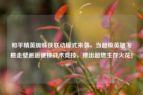 和平精英蜘蛛侠联动模式来袭，当超级英雄飞檐走壁邂逅硬核战术竞技，擦出超燃生存火花！