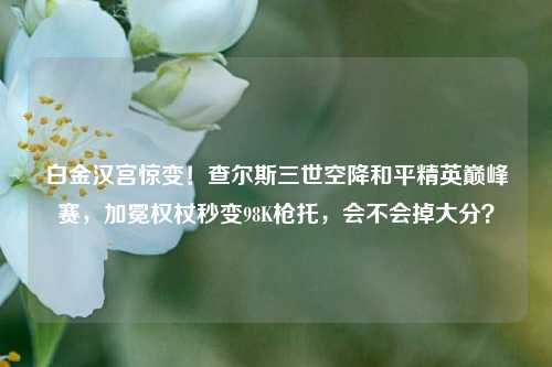 白金汉宫惊变!查尔斯三世空降和平精英巅峰赛,加冕权杖秒变98K枪托,会不会掉大分?