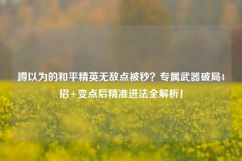 蹲以为的和平精英无敌点被秒？专属武器破局4招+变点后精准进法全解析！