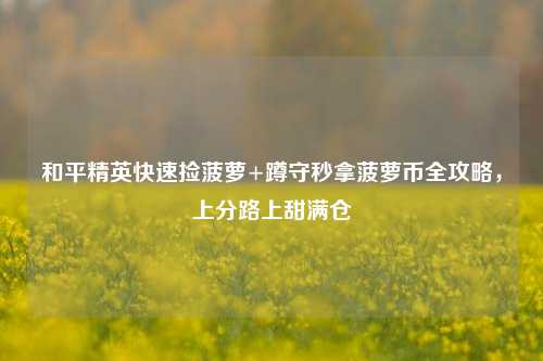 和平精英快速捡菠萝+蹲守秒拿菠萝币全攻略,上分路上甜满仓