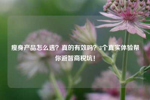 瘦身产品怎么选?真的有效吗?3个真实体验帮你避智商税坑!