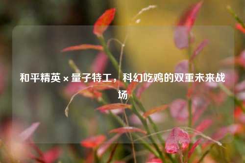 和平精英×量子特工,科幻吃鸡的双重未来战场