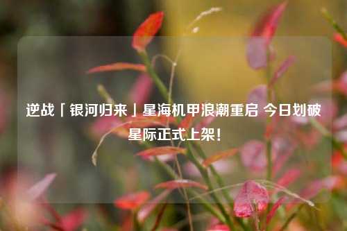 逆战「银河归来」星海机甲浪潮重启 今日划破星际正式上架！
