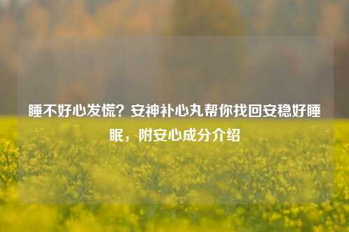 睡不好心发慌？安神补心丸帮你找回安稳好睡眠，附安心成分介绍