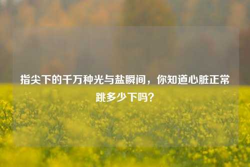 指尖下的千万种光与盐瞬间，你知道心脏正常跳多少下吗？