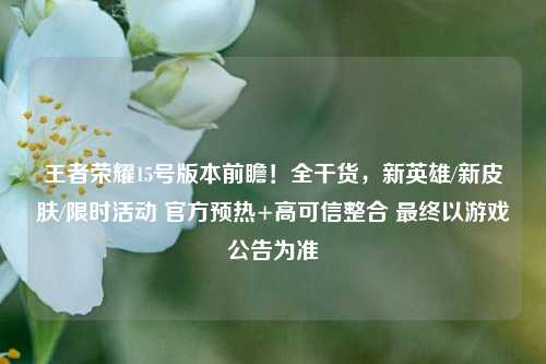 王者荣耀15号版本前瞻！全干货，新英雄/新皮肤/限时活动 官方预热+高可信整合 最终以游戏公告为准