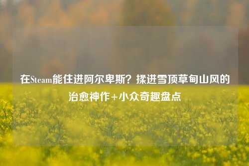 在Steam能住进阿尔卑斯?揉进雪顶草甸山风的治愈神作+小众奇趣盘点