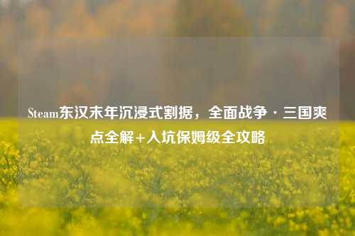 Steam东汉末年沉浸式割据,全面战争·三国爽点全解+入坑保姆级全攻略