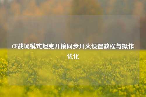 CF战场模式坦克开镜同步开火设置教程与操作优化